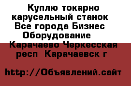 Куплю токарно-карусельный станок - Все города Бизнес » Оборудование   . Карачаево-Черкесская респ.,Карачаевск г.